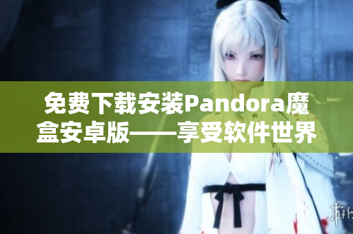 免费下载安装Pandora魔盒安卓版——享受软件世界的打开方式