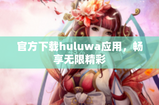 官方下载huluwa应用，畅享无限精彩