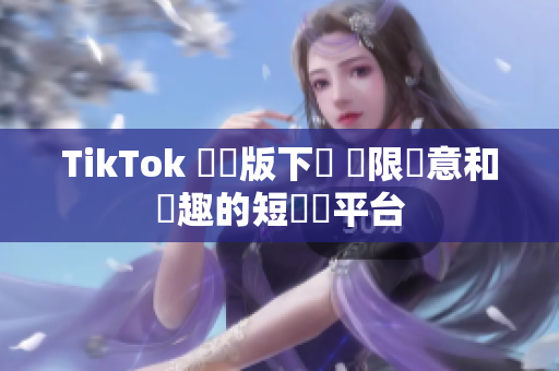 TikTok 國際版下載 無限創意和樂趣的短視頻平台