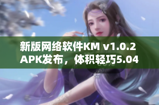 新版网络软件KM v1.0.2 APK发布，体积轻巧5.04MB助力高效工作