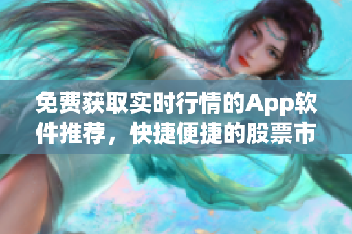 免费获取实时行情的App软件推荐，快捷便捷的股票市场资讯随时掌握