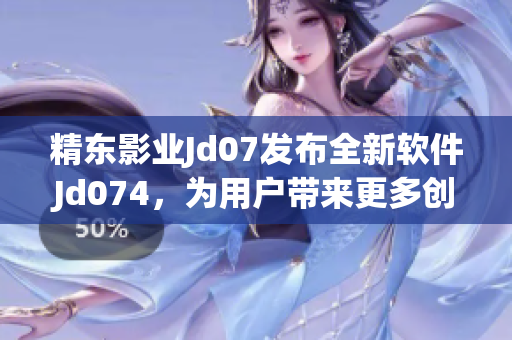 精东影业Jd07发布全新软件Jd074，为用户带来更多创意功能