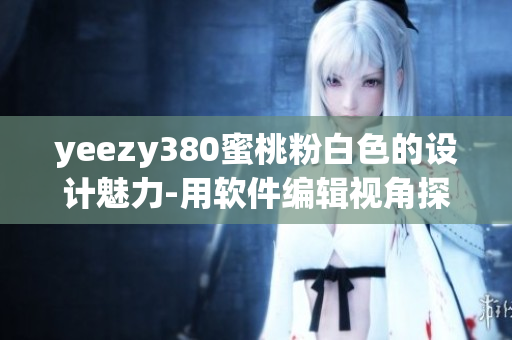 yeezy380蜜桃粉白色的设计魅力-用软件编辑视角探寻