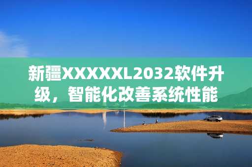 新疆XXXXXL2032软件升级，智能化改善系统性能