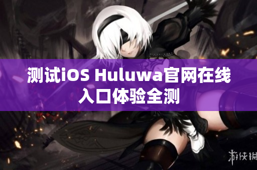 测试iOS Huluwa官网在线入口体验全测