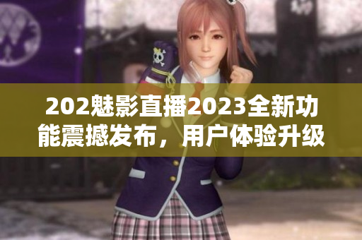 202魅影直播2023全新功能震撼发布，用户体验升级