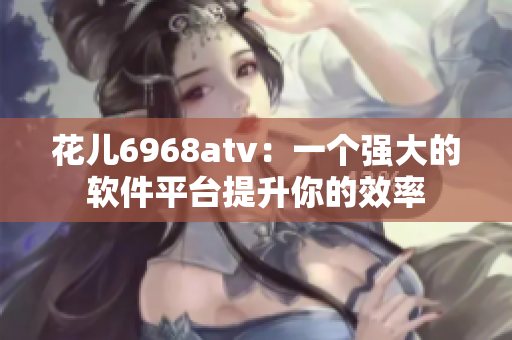 花儿6968atv：一个强大的软件平台提升你的效率