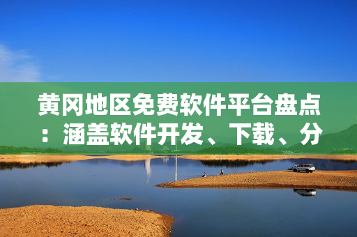 黄冈地区免费软件平台盘点：涵盖软件开发、下载、分享等多个领域