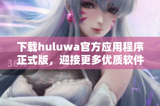 下载huluwa官方应用程序正式版，迎接更多优质软件新体验