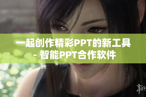 一起创作精彩PPT的新工具 - 智能PPT合作软件