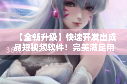 【全新升级】快速开发出成品短视频软件！完美满足用户需求！