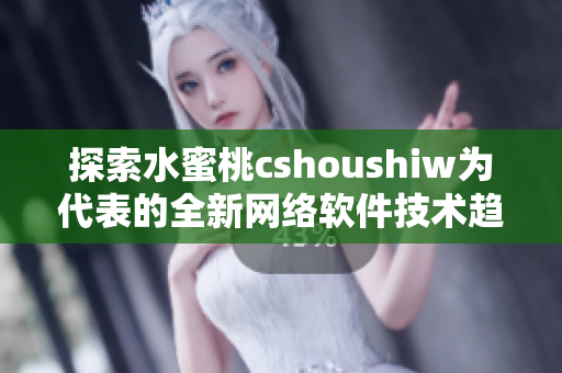 探索水蜜桃cshoushiw为代表的全新网络软件技术趋势