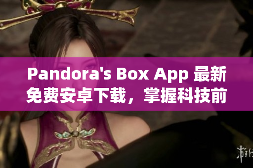 Pandora's Box App 最新免费安卓下载，掌握科技前沿