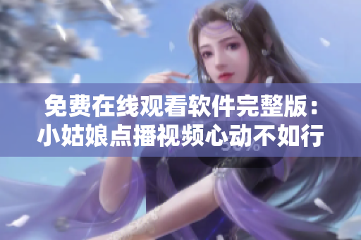 免费在线观看软件完整版：小姑娘点播视频心动不如行动