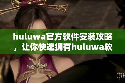 huluwa官方软件安装攻略，让你快速拥有huluwa软件