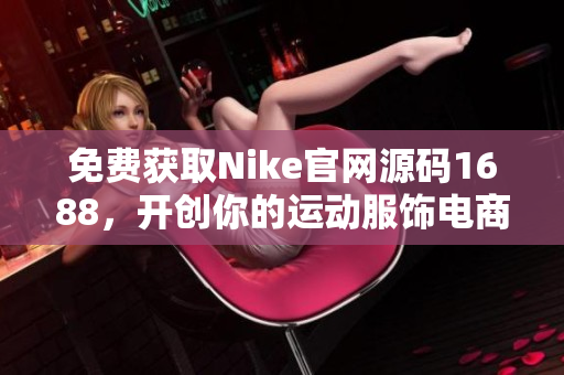 免费获取Nike官网源码1688，开创你的运动服饰电商之路