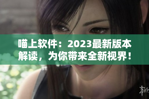 喵上软件：2023最新版本解读，为你带来全新视界！