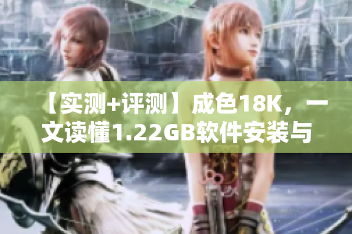 【实测+评测】成色18K，一文读懂1.22GB软件安装与使用指南！