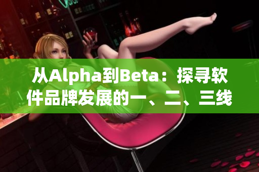 从Alpha到Beta：探寻软件品牌发展的一、二、三线策略