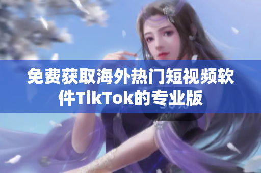 免费获取海外热门短视频软件TikTok的专业版