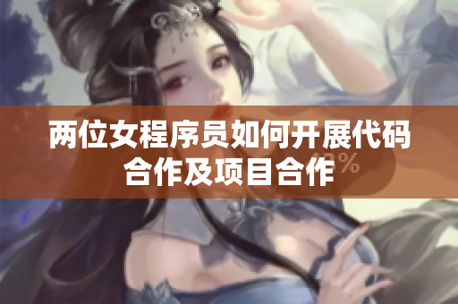 两位女程序员如何开展代码合作及项目合作