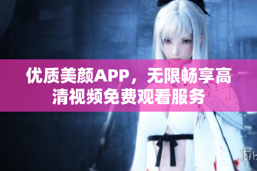 优质美颜APP，无限畅享高清视频免费观看服务