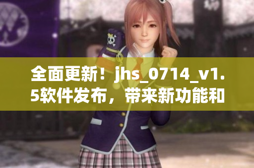 全面更新！jhs_0714_v1.5软件发布，带来新功能和更好的性能