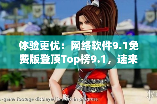 体验更优：网络软件9.1免费版登顶Top榜9.1，速来更新！