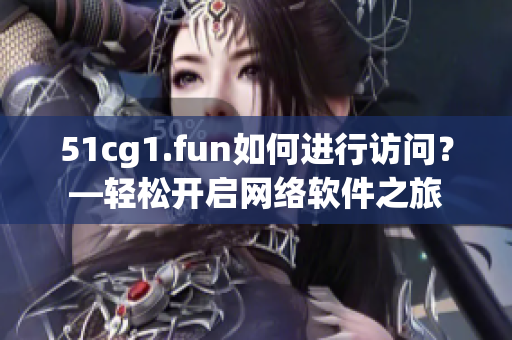 51cg1.fun如何进行访问？—轻松开启网络软件之旅