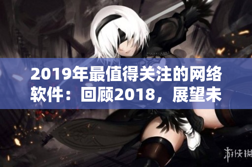 2019年最值得关注的网络软件：回顾2018，展望未来