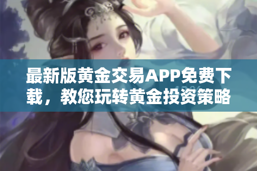 最新版黄金交易APP免费下载，教您玩转黄金投资策略！