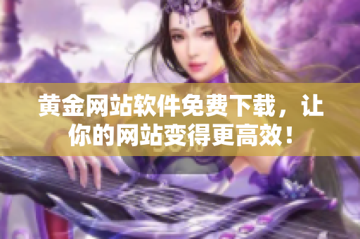 黄金网站软件免费下载，让你的网站变得更高效！