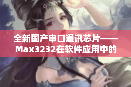 全新国产串口通讯芯片——Max3232在软件应用中的优异表现