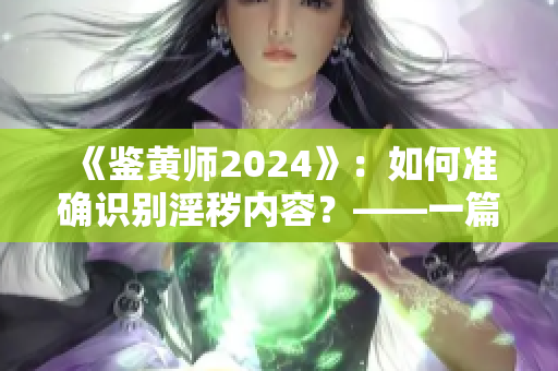 《鉴黄师2024》：如何准确识别淫秽内容？——一篇专业软件编辑的经验分享