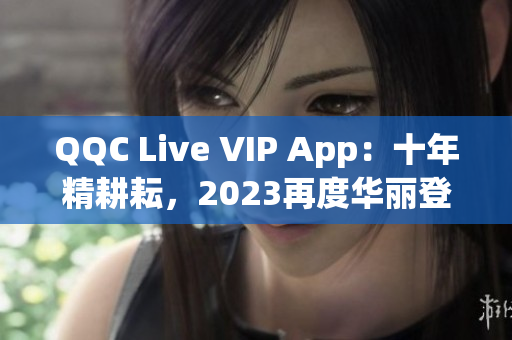 QQC Live VIP App：十年精耕耘，2023再度华丽登场