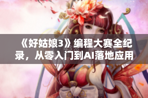 《好姑娘3》编程大赛全纪录，从零入门到AI落地应用！