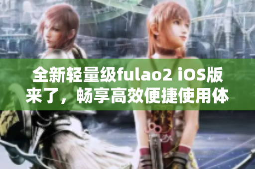 全新轻量级fulao2 iOS版来了，畅享高效便捷使用体验