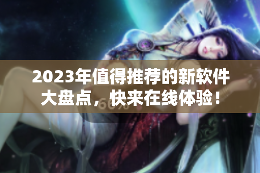 2023年值得推荐的新软件大盘点，快来在线体验！