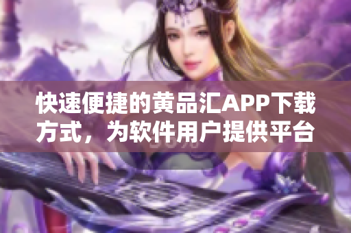 快速便捷的黄品汇APP下载方式，为软件用户提供平台入网便利