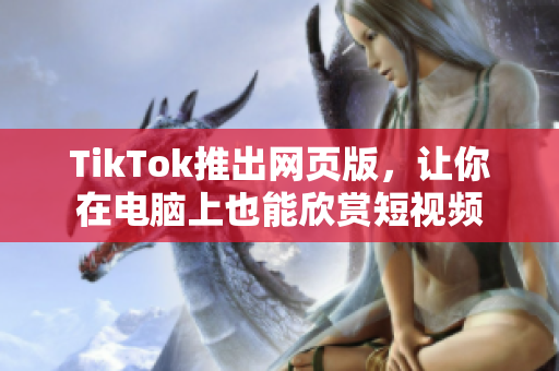 TikTok推出网页版，让你在电脑上也能欣赏短视频