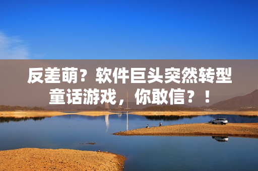 反差萌？软件巨头突然转型童话游戏，你敢信？！