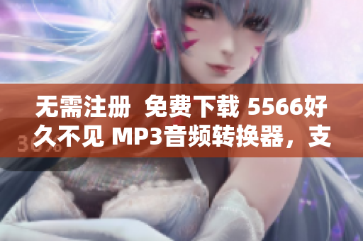 无需注册  免费下载 5566好久不见 MP3音频转换器，支持批量转换功能