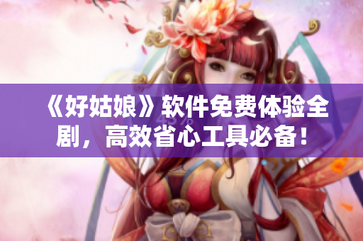 《好姑娘》软件免费体验全剧，高效省心工具必备！