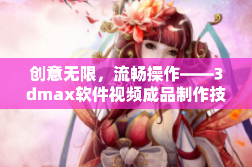 创意无限，流畅操作——3dmax软件视频成品制作技巧