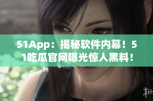 51App：揭秘软件内幕！51吃瓜官网曝光惊人黑料！