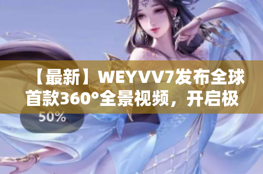 【最新】WEYVV7发布全球首款360°全景视频，开启极致视觉体验！