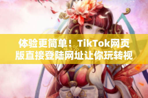 体验更简单！TikTok网页版直接登陆网址让你玩转视频潮流