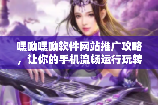 嘿呦嘿呦软件网站推广攻略，让你的手机流畅运行玩转软件