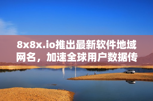 8x8x.io推出最新软件地域网名，加速全球用户数据传输