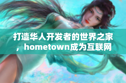 打造华人开发者的世界之家，hometown成为互联网软件开发新宠